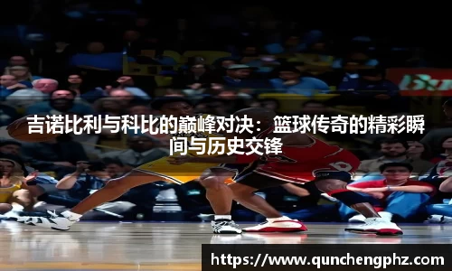 吉诺比利与科比的巅峰对决：篮球传奇的精彩瞬间与历史交锋