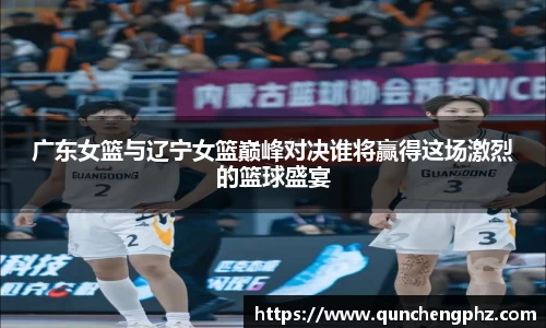 广东女篮与辽宁女篮巅峰对决谁将赢得这场激烈的篮球盛宴