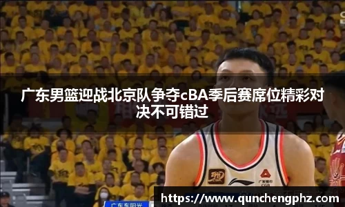 广东男篮迎战北京队争夺cBA季后赛席位精彩对决不可错过