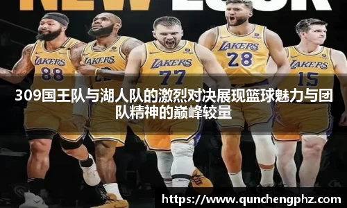 309国王队与湖人队的激烈对决展现篮球魅力与团队精神的巅峰较量