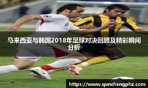 马来西亚与韩国2018年足球对决回顾及精彩瞬间分析