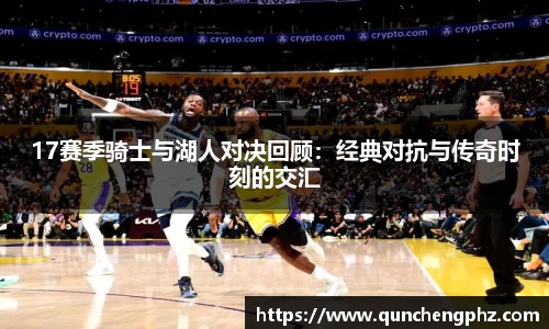 17赛季骑士与湖人对决回顾：经典对抗与传奇时刻的交汇