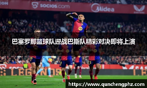 巴塞罗那篮球队迎战巴斯队精彩对决即将上演